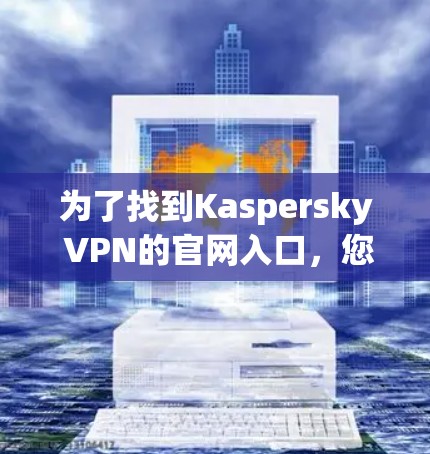 为了找到Kaspersky VPN的官网入口，您可以按照以下步骤操作