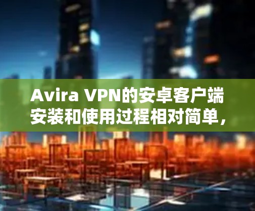 Avira VPN的安卓客户端安装和使用过程相对简单，以下是详细的步骤