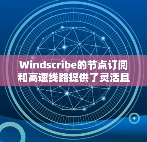 Windscribe的节点订阅和高速线路提供了灵活且高效的网络连接解决方案，适合个人和企业用户。以下是对Windscribe节点订阅和高速线路的详细分析