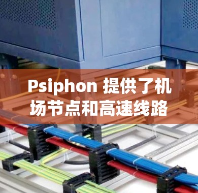 Psiphon 提供了机场节点和高速线路这两个功能，旨在为用户提供隐私保护和高效的网络连接。以下是对它们的详细分析