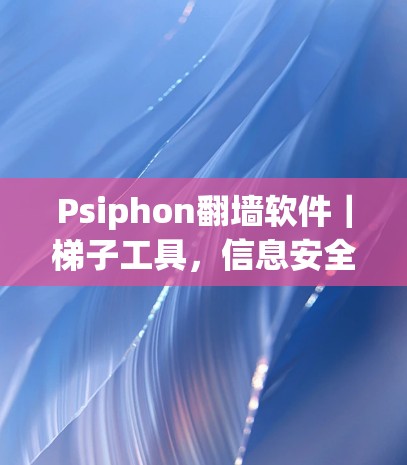 Psiphon翻墙软件｜梯子工具，信息安全与网络灵活性的双刃剑