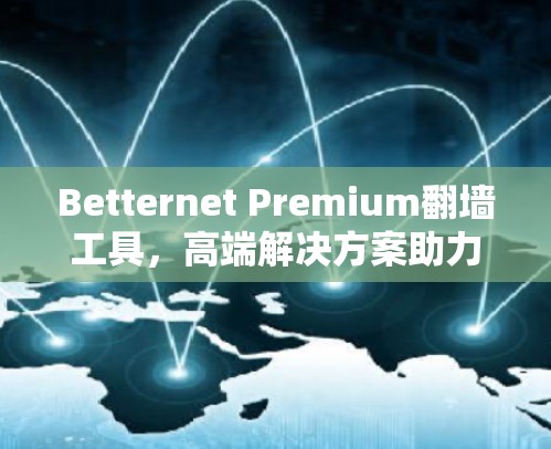 Betternet Premium翻墙工具，高端解决方案助力网络自由