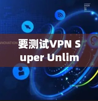 要测试VPN Super Unlimited的线路质量，可以按照以下步骤进行