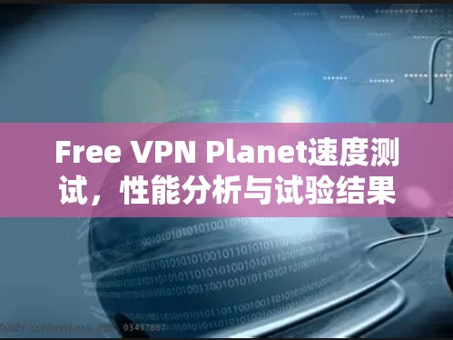 Free VPN Planet速度测试，性能分析与试验结果