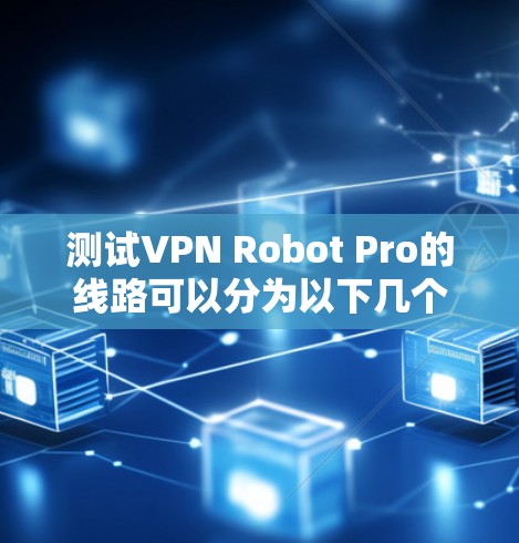 测试VPN Robot Pro的线路可以分为以下几个步骤