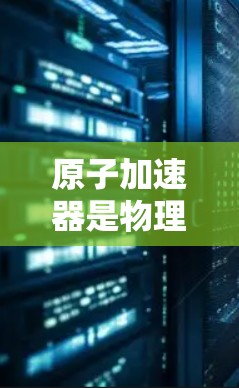 原子加速器是物理学中一个关键的实验设备，用于加速原子或原子中的粒子，使其达到高速，从而研究其在高速度下的行为。以下是对原子加速器的详细分析和总结