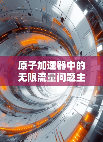 原子加速器中的无限流量问题主要由环形电子束现象引起，导致检测到的电子数量减少。解决这一问题可以采取以下策略