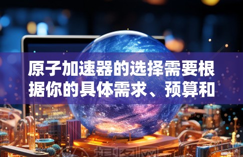 原子加速器的选择需要根据你的具体需求、预算和地理位置来决定。以下是一些常见的原子加速器品牌和型号，供你参考