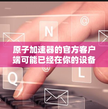 原子加速器的官方客户端可能已经在你的设备上被下载，但由于文件未被正确找到，或者你可能需要按照以下步骤来找到它