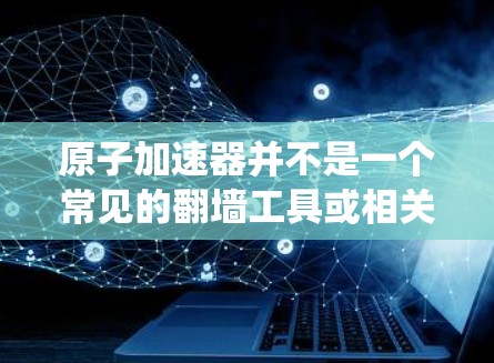 原子加速器并不是一个常见的翻墙工具或相关术语。翻墙工具通常指的是用来绕过网络限制、访问被屏蔽或受限的网站或内容的软件或技术。常见的翻墙工具包括