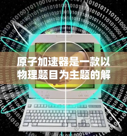 原子加速器是一款以物理题目为主题的解谜游戏，最初是在手机平台上发布的。截至目前，原子加速器的官方版本主要是在移动设备上运行，包括iOS和安卓系统。至于电脑版，目前并没有官方的发布
