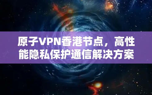 原子VPN香港节点，高性能隐私保护通信解决方案