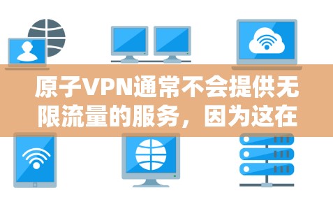 原子VPN通常不会提供无限流量的服务，因为这在现实中是不可能的。网络流量是有限的，无论是免费还是付费的VPN，都会有数据传输的限制。以下是一些常见的VPN服务的特点和限制