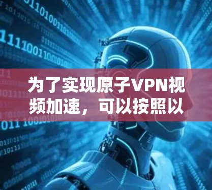 为了实现原子VPN视频加速，可以按照以下步骤进行