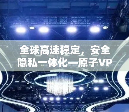 全球高速稳定，安全隐私一体化—原子VPN服务解析