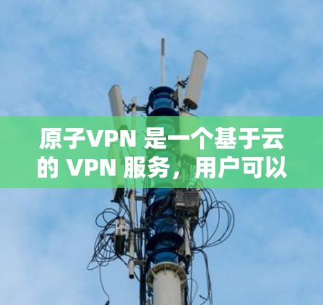 原子VPN 是一个基于云的 VPN 服务，用户可以通过其平台轻松配置和管理 VPN 接口。以下是配置原子VPN 的基本步骤