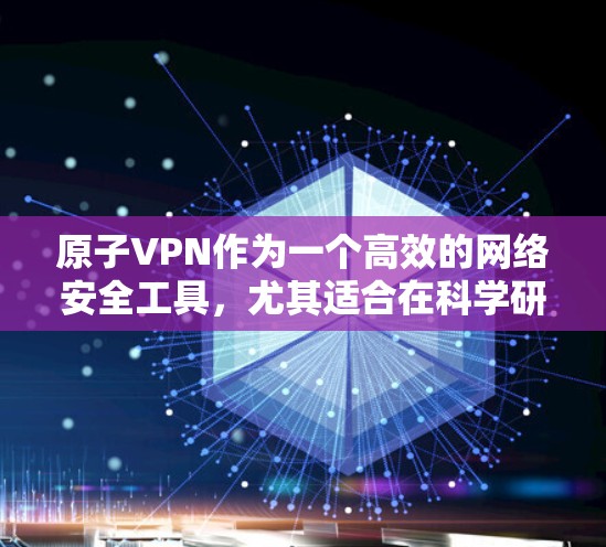 原子VPN作为一个高效的网络安全工具，尤其适合在科学研究中应用。以下是对其在科学上网方面的优势和特点的总结