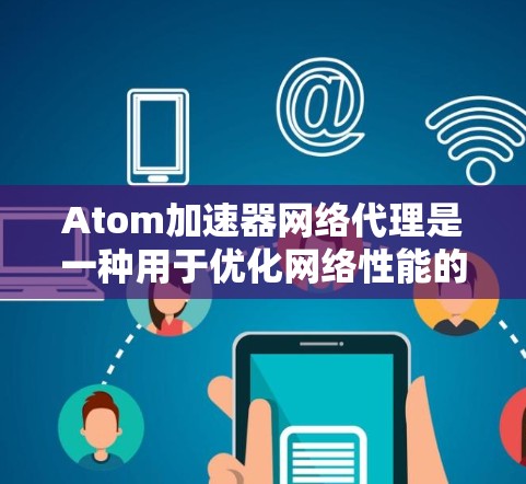 Atom加速器网络代理是一种用于优化网络性能的工具，通常用于加速数据传输和提高网络连接的效率。它通过在网络中引入中介服务器，帮助客户端更快地与目标服务器通信，从而减少延迟并提高带宽利用率