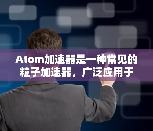 Atom加速器是一种常见的粒子加速器，广泛应用于高能物理实验、材料科学、医学成像等领域。根据你的需求和预算，我可以为你推荐合适的Atom加速器型号和配置。以下是一些常见的Atom加速器型号和推荐