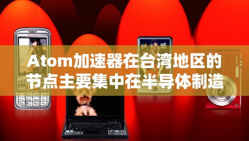 Atom加速器在台湾地区的节点主要集中在半导体制造和科研机构中。以下是详细的信息