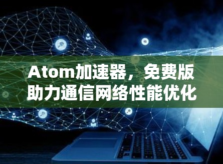 Atom加速器，免费版助力通信网络性能优化