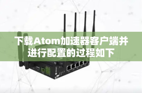 下载Atom加速器客户端并进行配置的过程如下