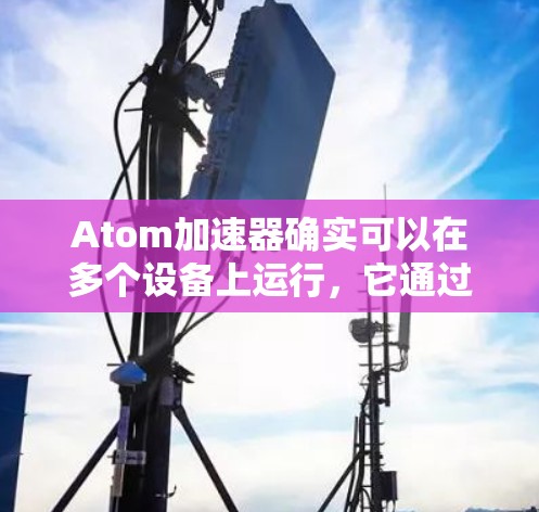 Atom加速器确实可以在多个设备上运行，它通过提供不同配置和优化来满足不同设备的性能需求。以下是对Atom加速器多设备支持的详细分析