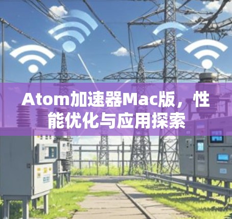 Atom加速器Mac版，性能优化与应用探索