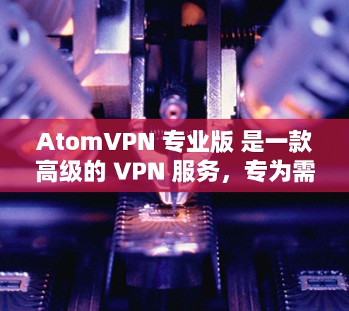 AtomVPN 专业版 是一款高级的 VPN 服务，专为需要高安全性和隐私保护的用户设计。以下是其主要特点和功能