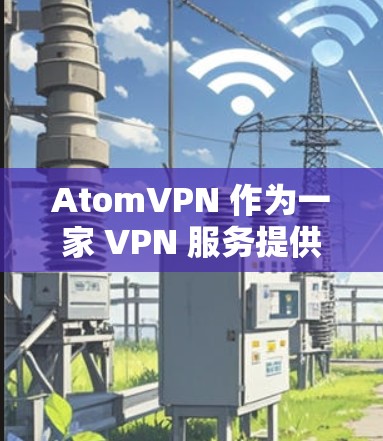 AtomVPN 作为一家 VPN 服务提供商，通常提供多种隐私保护措施来保护用户的网络安全和隐私。以下是一些常见的隐私保护措施，AtomVPN 可能会采用的