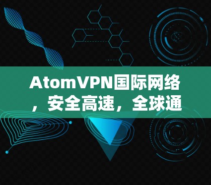AtomVPN国际网络，安全高速，全球通透