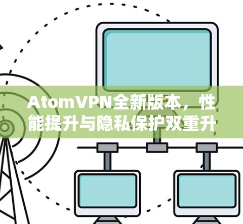 AtomVPN全新版本，性能提升与隐私保护双重升级