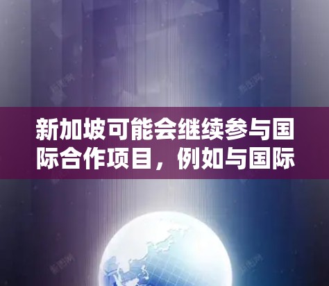 新加坡可能会继续参与国际合作项目，例如与国际原子能机构（IAEA）或其他国家的合作项目。国际原子能机构的成员国中，有些国家可能会在未来几年内规划或建设新的原子加速器设施