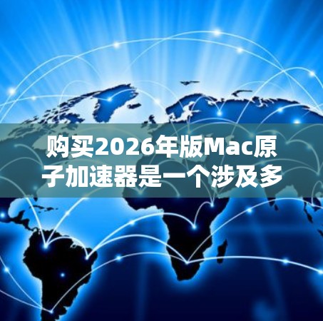 购买2026年版Mac原子加速器是一个涉及多方面考量的决定。以下是一些关键点，帮助你做出明智的选择