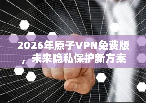 2026年原子VPN免费版，未来隐私保护新方案