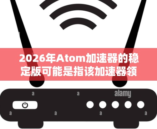 2026年Atom加速器的稳定版可能是指该加速器领域的一款最新版本，专为高性能计算和数据处理设计。以下是一些可能的关键点和分析