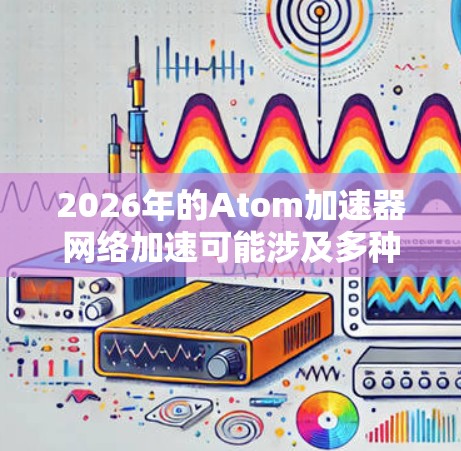2026年的Atom加速器网络加速可能涉及多种前沿技术，以下是一些可能的发展方向和技术点