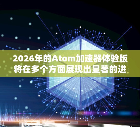 2026年的Atom加速器体验版将在多个方面展现出显著的进步，推动了粒子物理、人工智能、量子计算和生物医学等多个领域的发展。以下是对2026 Atom加速器体验版的详细分析