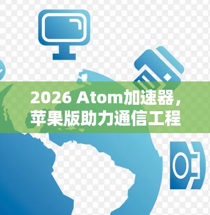2026 Atom加速器，苹果版助力通信工程师高效开发