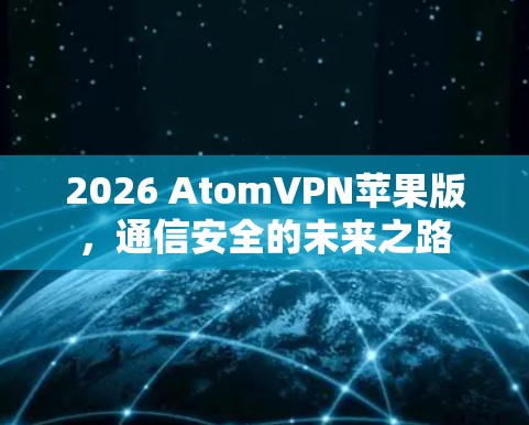 2026 AtomVPN苹果版，通信安全的未来之路
