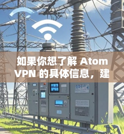 如果你想了解 AtomVPN 的具体信息，建议直接访问其官方网站或联系其客服获取最新的产品和服务详情。同时，AtomVPN 的服务质量和节点分布也可能会受到网络环境、监管政策以及技术发展的影响