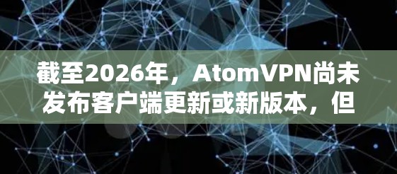 截至2026年，AtomVPN尚未发布客户端更新或新版本，但我可以提供一些背景信息