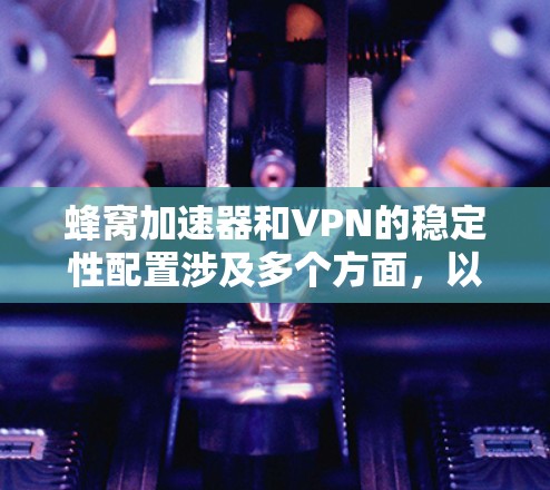 蜂窝加速器和VPN的稳定性配置涉及多个方面，以下是一些关键点和建议，帮助您实现稳定且高效的VPN服务