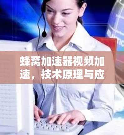 蜂窝加速器视频加速，技术原理与应用探析