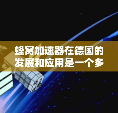 蜂窝加速器在德国的发展和应用是一个多层次的过程，涉及政府、教育机构、企业以及科研机构的协同努力。以下是对德国蜂窝加速器节点情况的详细分析