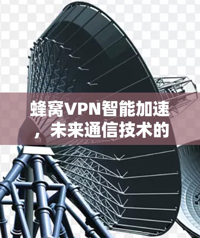 蜂窝VPN智能加速，未来通信技术的新突破