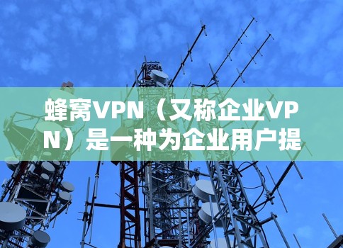 蜂窝VPN（又称企业VPN）是一种为企业用户提供高性能、稳定网络服务的解决方案，通常用于连接数据中心、云计算环境或其他远程资源。以下是使用蜂窝VPN连接到英国节点的分步指南