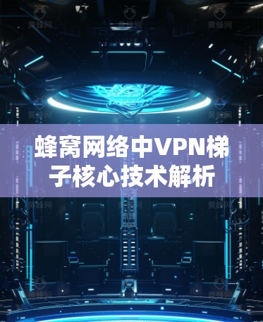 蜂窝网络中VPN梯子核心技术解析