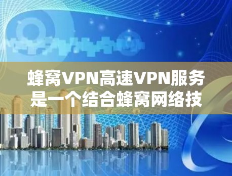 蜂窝VPN高速VPN服务是一个结合蜂窝网络技术的高性能VPN解决方案，旨在为用户提供安全、快速的网络连接。以下是对该服务的详细分析