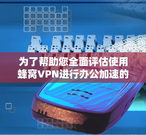 为了帮助您全面评估使用蜂窝VPN进行办公加速的可行性，以下是一些关键点和建议